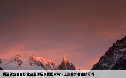 灵活就业自由职业者退休后享受国家每年上涨的养老金部分吗