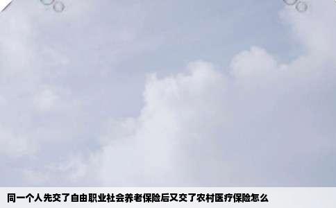 同一个人先交了自由职业社会养老保险后又交了农村医疗保险怎么