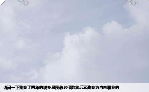 请问一下我交了四年的城乡居民养老保险然后又改交为自由职业的
