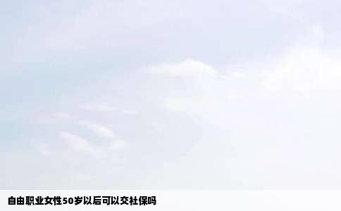 自由职业女性50岁以后可以交社保吗