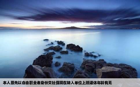 本人原先以自由职业者身份交社保现在转入单位上班退休年龄有无