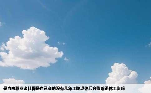 是自由职业者社保是自己交的没有几年工龄退休后会影响退休工资吗