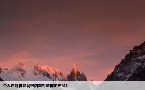 个人自媒体如何把内容打造成IP产品？