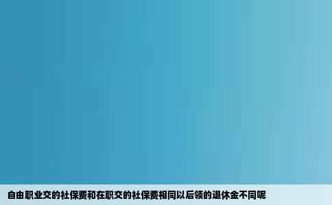 自由职业交的社保费和在职交的社保费相同以后领的退休金不同呢