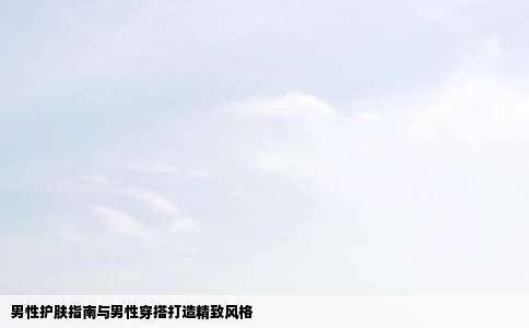 男性护肤指南与男性穿搭打造精致风格