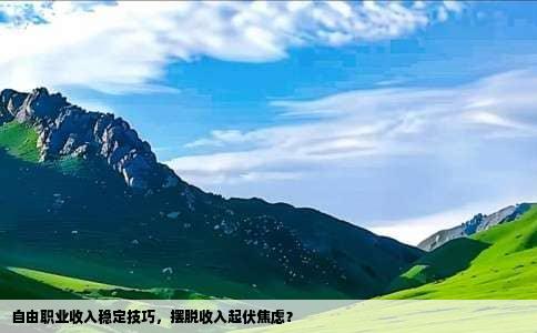 自由职业收入稳定技巧，摆脱收入起伏焦虑？