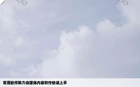 常用软件助力自媒体内容创作快速上手