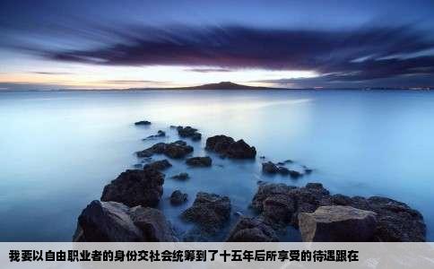 我要以自由职业者的身份交社会统筹到了十五年后所享受的待遇跟在