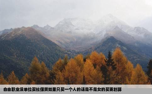 自由职业没单位买社保贵如果只买一个人的话是不是女的买更划算
