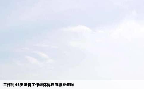 工作到45岁没有工作退休算自由职业者吗