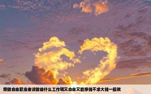 想做自由职业者该做些什么工作呢又自由又能挣钱不求大钱一般就