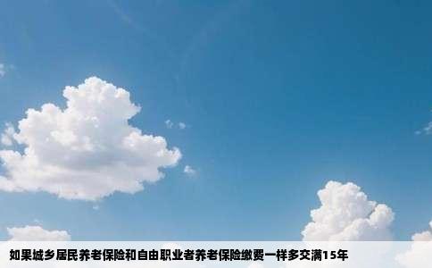 如果城乡居民养老保险和自由职业者养老保险缴费一样多交满15年
