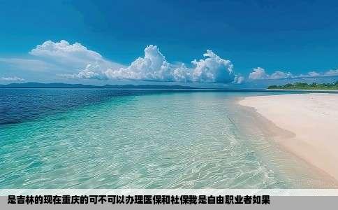 是吉林的现在重庆的可不可以办理医保和社保我是自由职业者如果