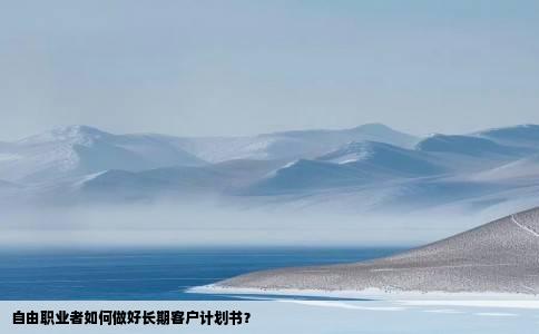 自由职业者如何做好长期客户计划书？