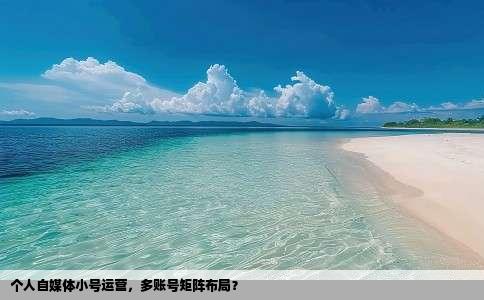 个人自媒体小号运营，多账号矩阵布局？