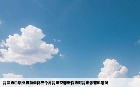 我是自由职业者领退休三个月我没交养老保险对我退休有影响吗