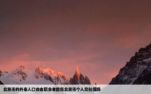 北京市的外来人口自由职业者能在北京市个人交社保吗