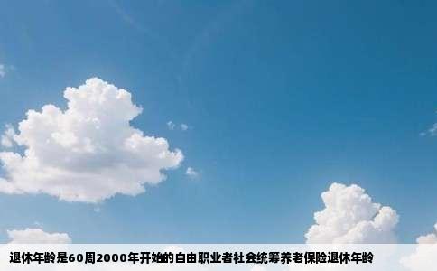 退休年龄是60周2000年开始的自由职业者社会统筹养老保险退休年龄
