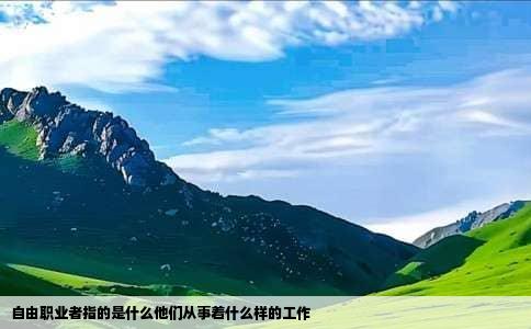 自由职业者指的是什么他们从事着什么样的工作