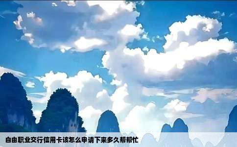 自由职业交行信用卡该怎么申请下来多久帮帮忙