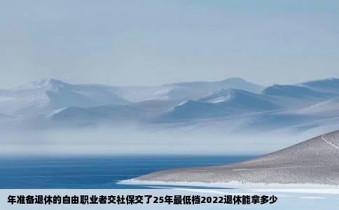 年准备退休的自由职业者交社保交了25年最低档2022退休能拿多少