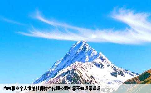 自由职业个人缴纳社保找个代理公司挂靠不知道靠谱吗