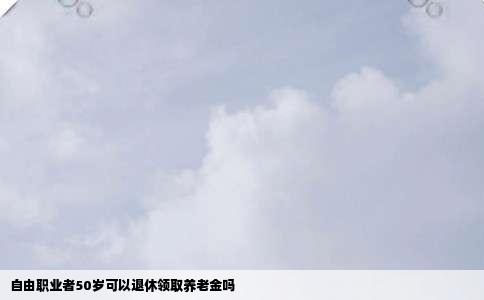 自由职业者50岁可以退休领取养老金吗