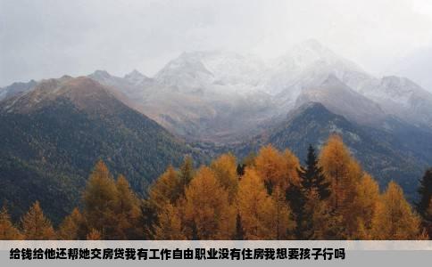 给钱给他还帮她交房贷我有工作自由职业没有住房我想要孩子行吗