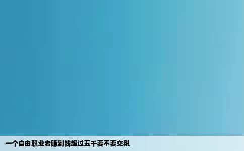 一个自由职业者赚到钱超过五千要不要交税