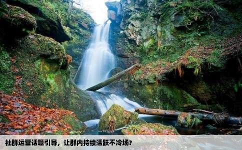 社群运营话题引导，让群内持续活跃不冷场？