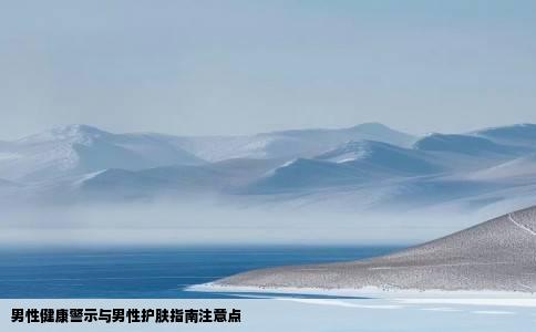男性健康警示与男性护肤指南注意点