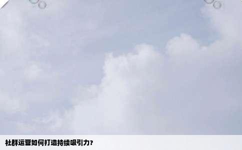 社群运营如何打造持续吸引力？