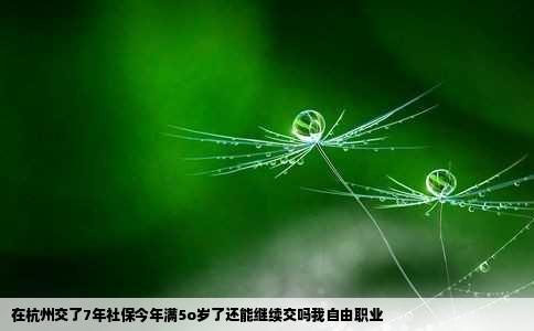 在杭州交了7年社保今年满5o岁了还能继续交吗我自由职业