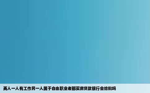 两人一人有工作另一人属于自由职业者那买房贷款银行会给批吗