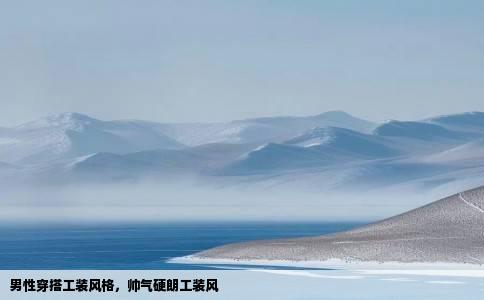 男性穿搭工装风格，帅气硬朗工装风