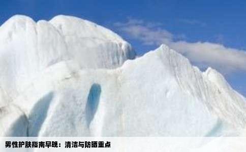 男性护肤指南早晚：清洁与防晒重点