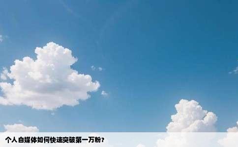 个人自媒体如何快速突破第一万粉？