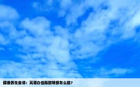 健康养生食谱：高蛋白低脂肪晚餐怎么做？