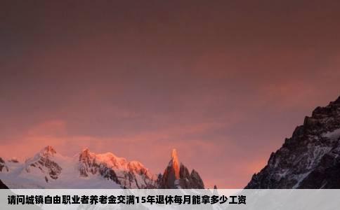 请问城镇自由职业者养老金交满15年退休每月能拿多少工资