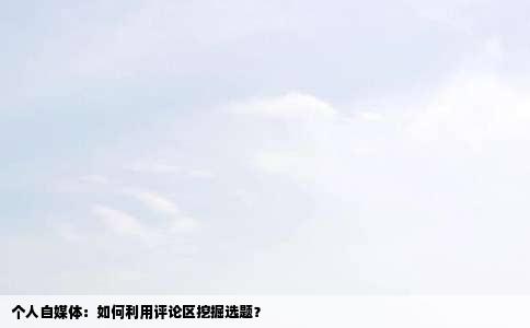 个人自媒体：如何利用评论区挖掘选题？