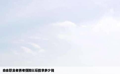 自由职业者养老保险以后能拿多少钱