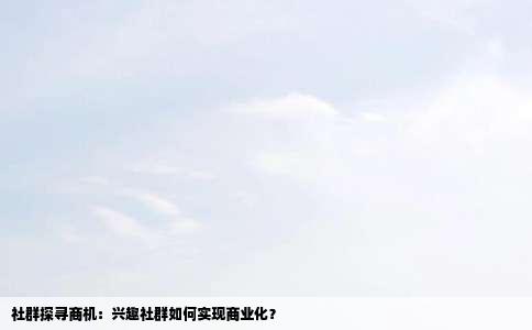 社群探寻商机：兴趣社群如何实现商业化？