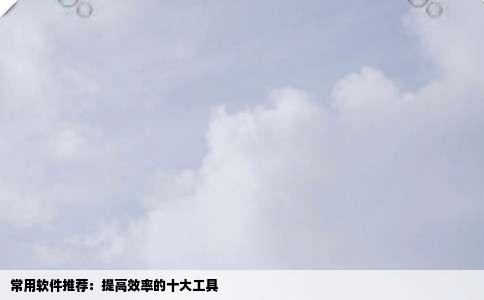 常用软件推荐：提高效率的十大工具