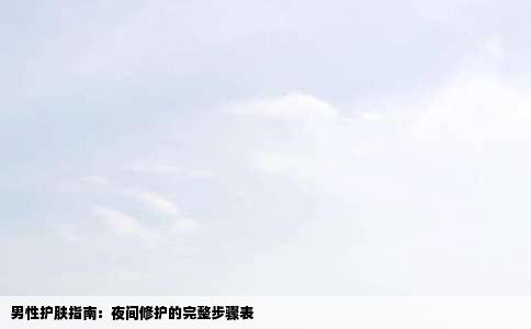 男性护肤指南：夜间修护的完整步骤表