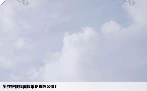 男性护肤指南指甲护理怎么做？