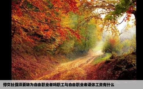 停交社保须要转为自由职业者吗职工与自由职业者退休工资有什么
