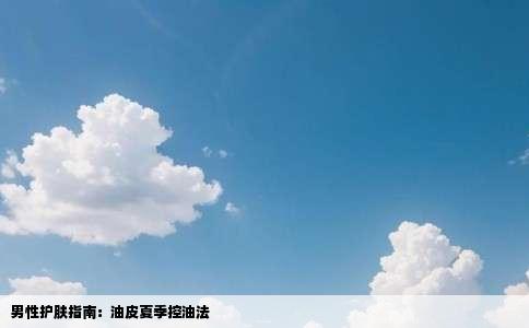 男性护肤指南：油皮夏季控油法