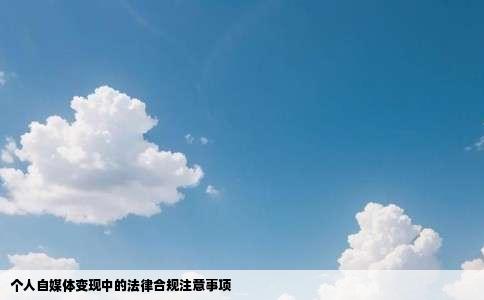 个人自媒体变现中的法律合规注意事项