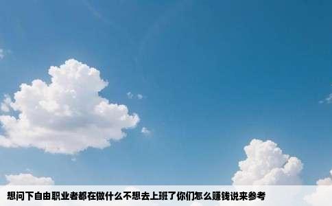 想问下自由职业者都在做什么不想去上班了你们怎么赚钱说来参考