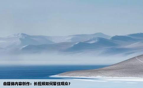 自媒体内容创作：长视频如何留住观众？